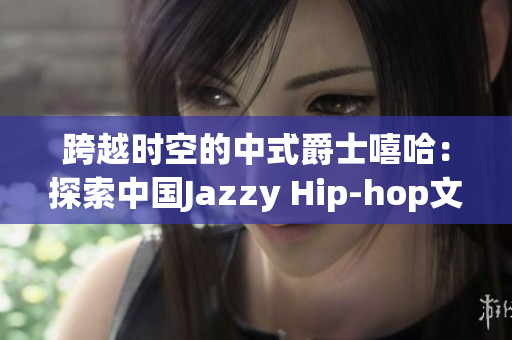 跨越时空的中式爵士嘻哈：探索中国Jazzy Hip-hop文化