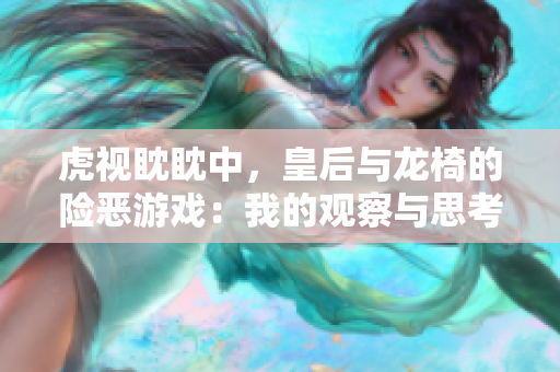 虎视眈眈中，皇后与龙椅的险恶游戏：我的观察与思考