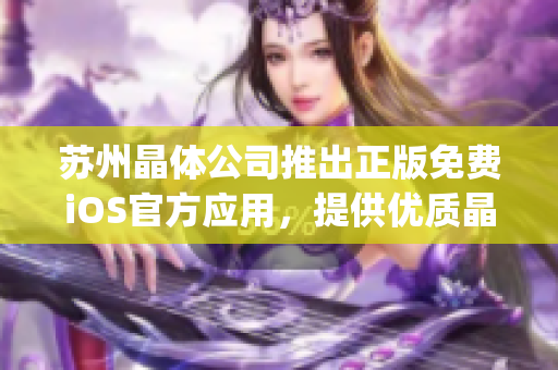 苏州晶体公司推出正版免费iOS官方应用，提供优质晶体产品服务(1)