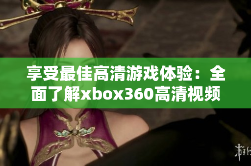 享受最佳高清游戏体验：全面了解xbox360高清视频线！