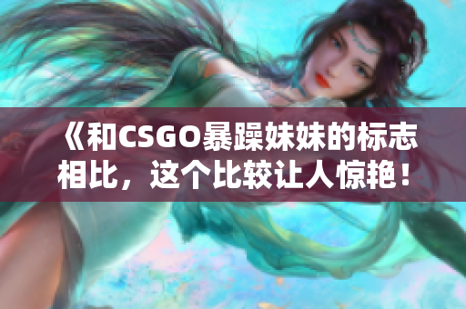 《和CSGO暴躁妹妹的标志相比，这个比较让人惊艳！》