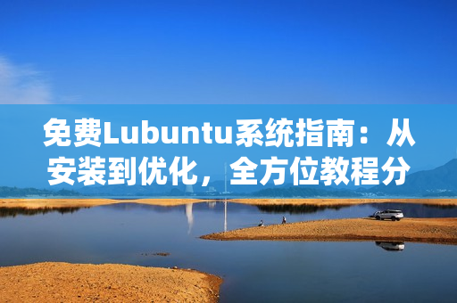 免费Lubuntu系统指南：从安装到优化，全方位教程分享