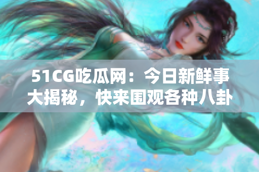 51CG吃瓜网：今日新鲜事大揭秘，快来围观各种八卦！