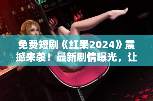 免费短剧《红果2024》震撼来袭！最新剧情曝光，让你流连忘返！