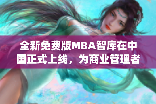 全新免费版MBA智库在中国正式上线，为商业管理者提供专业知识(1)