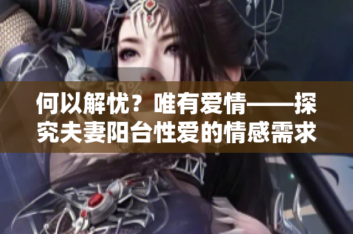 何以解忧？唯有爱情——探究夫妻阳台性爱的情感需求心理