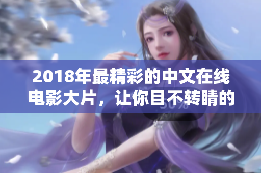 2018年最精彩的中文在线电影大片，让你目不转睛的必看电影！