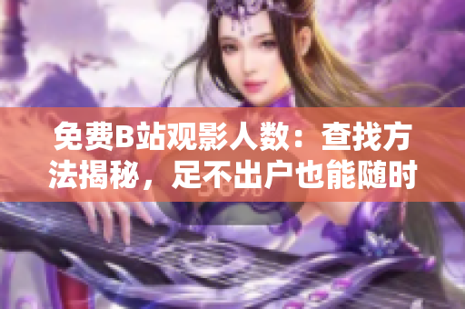 免费B站观影人数：查找方法揭秘，足不出户也能随时畅享高清画质！