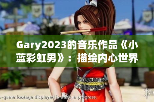 Gary2023的音乐作品《小蓝彩虹男》：描绘内心世界的奇妙旅程