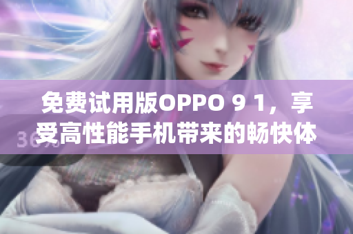 免费试用版OPPO 9 1，享受高性能手机带来的畅快体验(1)