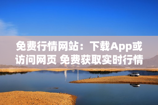 免费行情网站：下载App或访问网页 免费获取实时行情！(1)