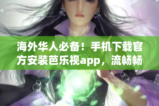 海外华人必备！手机下载官方安装芭乐视app，流畅畅享高清视频。(1)