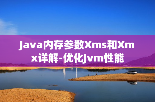 Java内存参数Xms和Xmx详解-优化Jvm性能