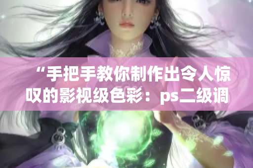 “手把手教你制作出令人惊叹的影视级色彩：ps二级调色指南”