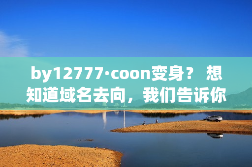 by12777·coon变身？ 想知道域名去向，我们告诉你！