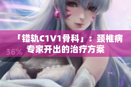 「错轨C1V1骨科」：颈椎病专家开出的治疗方案