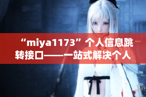 “miya1173”个人信息跳转接口——一站式解决个人信息跳转问题(1)