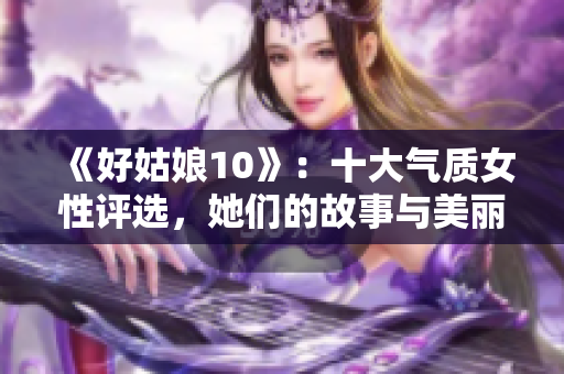 《好姑娘10》：十大气质女性评选，她们的故事与美丽。