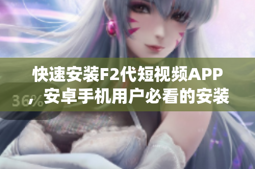 快速安装F2代短视频APP，安卓手机用户必看的安装指南(1)