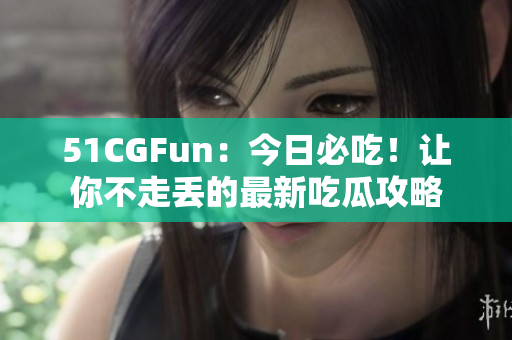 51CGFun：今日必吃！让你不走丢的最新吃瓜攻略