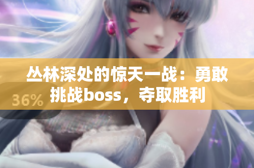 丛林深处的惊天一战：勇敢挑战boss，夺取胜利