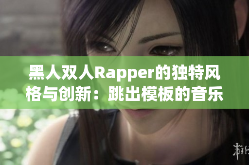 黑人双人Rapper的独特风格与创新：跳出模板的音乐探险