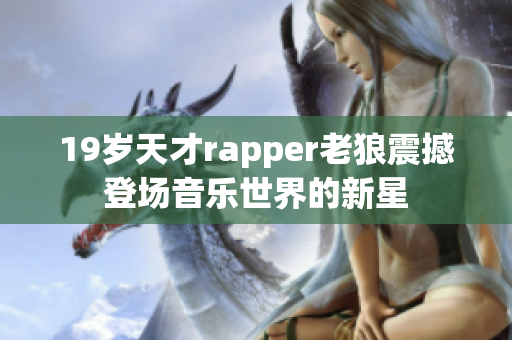 19岁天才rapper老狼震撼登场音乐世界的新星