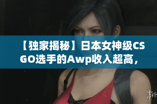 【独家揭秘】日本女神级CSGO选手的Awp收入超高，究竟有多少钱？