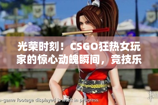 光荣时刻！CSGO狂热女玩家的惊心动魄瞬间，竞技乐趣全开揭秘