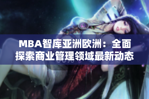 MBA智库亚洲欧洲：全面探索商业管理领域最新动态