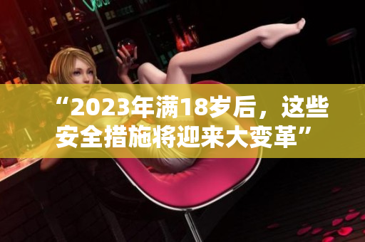 “2023年满18岁后，这些安全措施将迎来大变革”