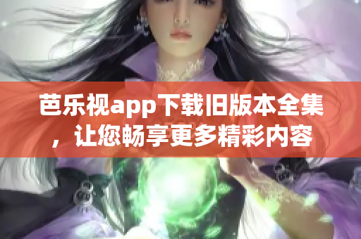 芭乐视app下载旧版本全集，让您畅享更多精彩内容