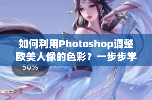 如何利用Photoshop调整欧美人像的色彩？一步步学习调色技巧的教程视频分享