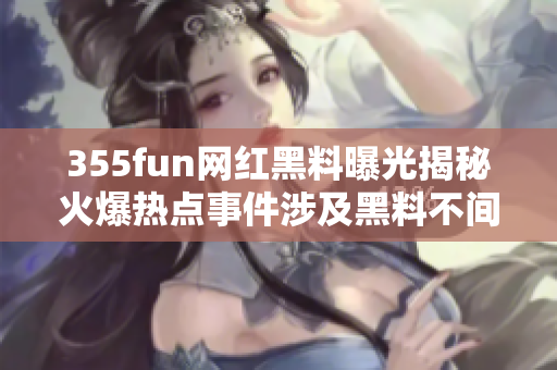 355fun网红黑料曝光揭秘火爆热点事件涉及黑料不间断！