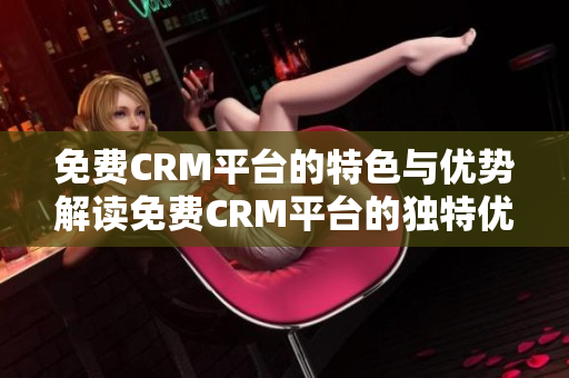 免费CRM平台的特色与优势解读免费CRM平台的独特优势