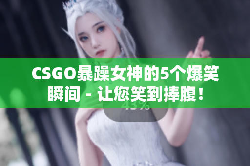 CSGO暴躁女神的5个爆笑瞬间 - 让您笑到捧腹！