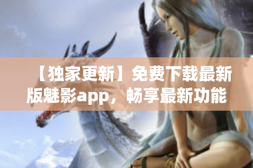 【独家更新】免费下载最新版魅影app，畅享最新功能与优惠活动(1)