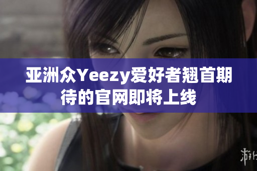 亚洲众Yeezy爱好者翘首期待的官网即将上线