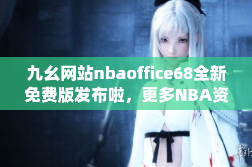 九幺网站nbaoffice68全新免费版发布啦，更多NBA资讯等你来体验(1)