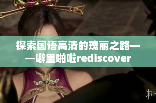 探索国语高清的瑰丽之路——噼里啪啦rediscover