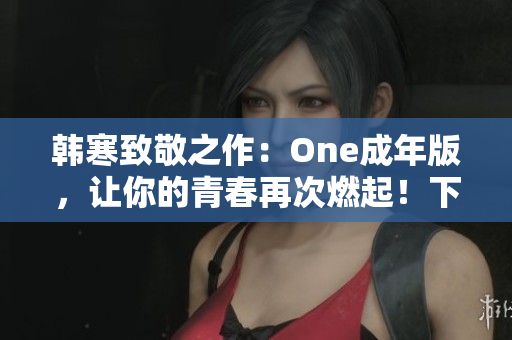 韩寒致敬之作：One成年版，让你的青春再次燃起！下载指南在此！