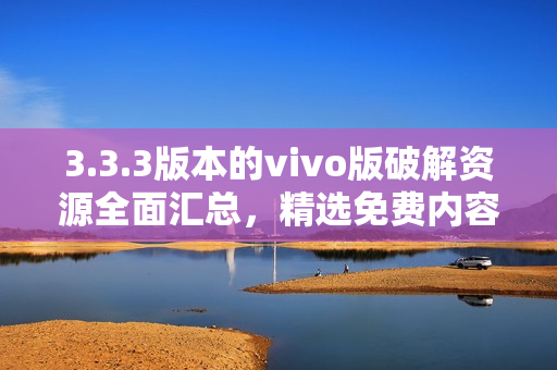 3.3.3版本的vivo版破解资源全面汇总，精选免费内容