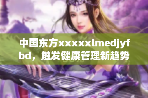 中国东方xxxxxlmedjyfbd，触发健康管理新趋势