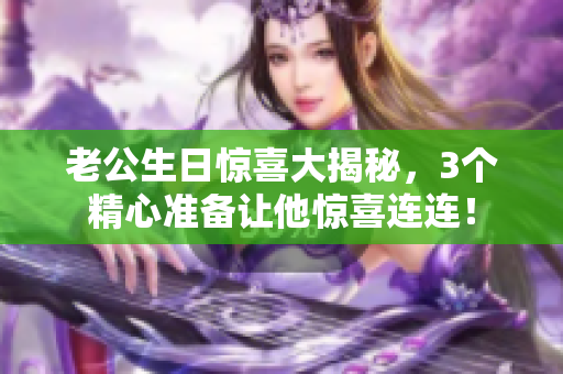 老公生日惊喜大揭秘，3个精心准备让他惊喜连连！