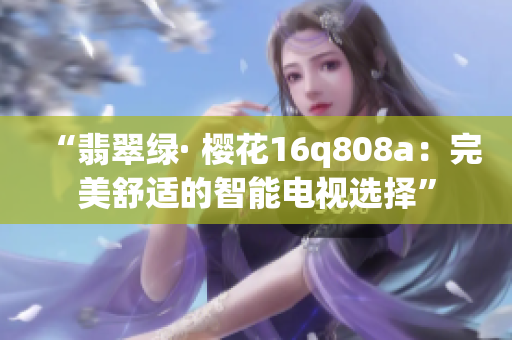 “翡翠绿· 樱花16q808a：完美舒适的智能电视选择”