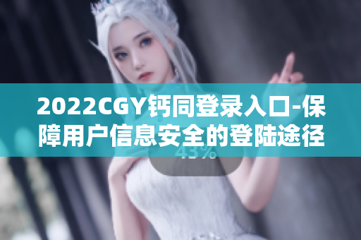 2022CGY钙同登录入口-保障用户信息安全的登陆途径