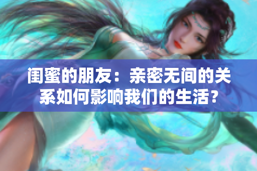 闺蜜的朋友：亲密无间的关系如何影响我们的生活？