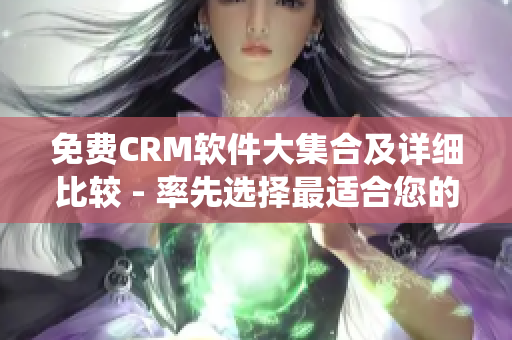 免费CRM软件大集合及详细比较 - 率先选择最适合您的CRM系统!