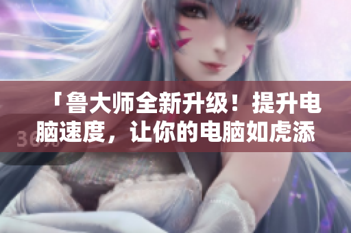 「鲁大师全新升级！提升电脑速度，让你的电脑如虎添翼！」