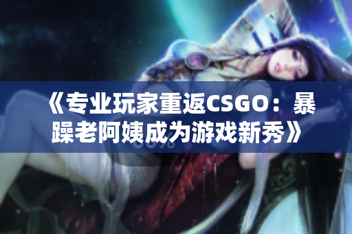 《专业玩家重返CSGO：暴躁老阿姨成为游戏新秀》